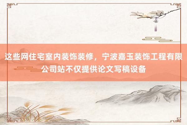 这些网住宅室内装饰装修，宁波嘉玉装饰工程有限公司站不仅提供论文写稿设备