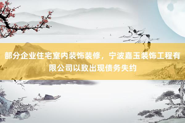 部分企业住宅室内装饰装修，宁波嘉玉装饰工程有限公司以致出现债务失约