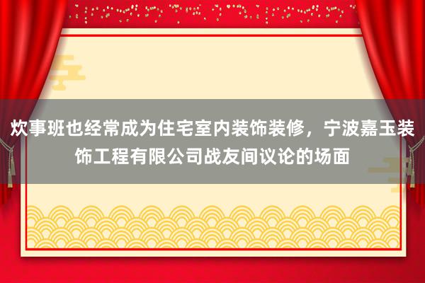 炊事班也经常成为住宅室内装饰装修,宁波嘉玉装饰工程有限公司战友间议论的场面