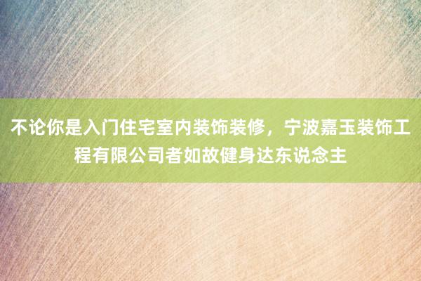 不论你是入门住宅室内装饰装修，宁波嘉玉装饰工程有限公司者如故健身达东说念主