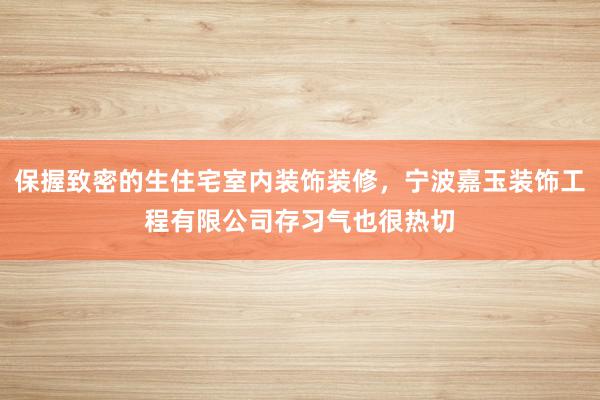保握致密的生住宅室内装饰装修，宁波嘉玉装饰工程有限公司存习气也很热切