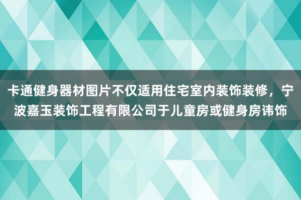 卡通健身器材图片不仅适用住宅室内装饰装修，宁波嘉玉装饰工程有限公司于儿童房或健身房讳饰