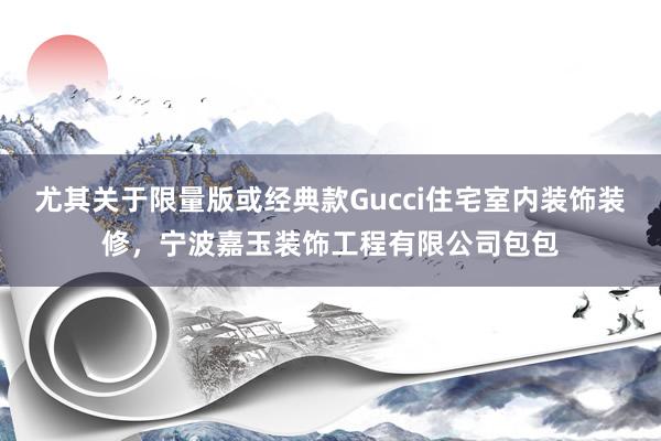 尤其关于限量版或经典款Gucci住宅室内装饰装修，宁波嘉玉装饰工程有限公司包包
